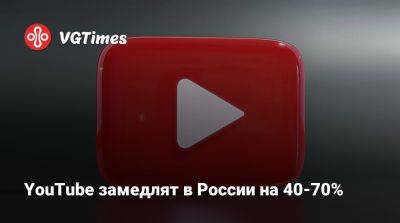 YouTube продолжат замедлять в России - vgtimes.ru - Россия