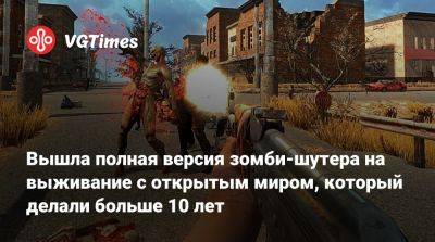Вышла полная версия зомби-шутера на выживание с открытым миром, который делали больше 10 лет - vgtimes.ru