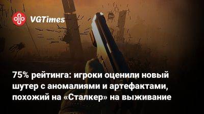 75% рейтинга: игроки оценили новый шутер с аномалиями и артефактами, похожий на «Сталкер» на выживание - vgtimes.ru - Россия