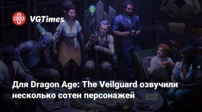 Для Dragon Age: The Veilguard озвучили несколько сотен персонажей - vgtimes.ru