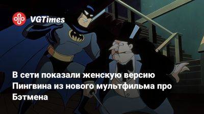 Освальд Кобблпот - В сети показали женскую версию Пингвина из нового мультфильма про Бэтмена - vgtimes.ru