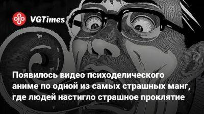 Появилось видео психоделического аниме по одной из самых страшных манг, где людей настигло страшное проклятие - vgtimes.ru