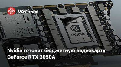Nvidia готовит бюджетную видеокарту GeForce RTX 3050А - vgtimes.ru