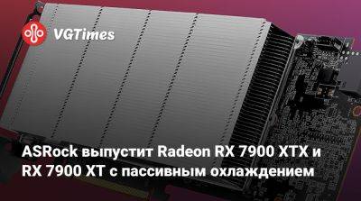 ASRock выпустит Radeon RX 7900 XTX и RX 7900 XT с пассивным охлаждением - vgtimes.ru