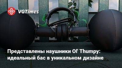 Представлены наушники Ol' Thumpy: идеальный бас в уникальном дизайне - vgtimes.ru