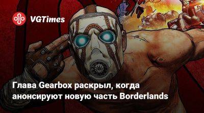 Рэнди Питчфорд (Randy Pitchford) - Глава Gearbox раскрыл, когда анонсируют новую часть Borderlands - vgtimes.ru