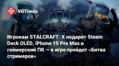 Игрокам STALCRAFT: X подарят Steam Deck OLED, iPhone 15 Pro Max и геймерский ПК — в игре пройдет «Битва стримеров» - vgtimes.ru