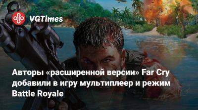 Авторы «расширенной версии» Far Cry добавили в игру мультиплеер и режим Battle Royale - vgtimes.ru