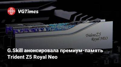 G.Skill анонсировала премиум-память Trident Z5 Royal Neo - vgtimes.ru