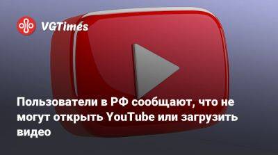 Пользователи в РФ сообщают, что не могут открыть YouTube или загрузить видео - vgtimes.ru - Россия
