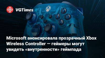 Microsoft анонсировала прозрачный Xbox Wireless Controller — геймеры могут увидеть «внутренности» геймпада - vgtimes.ru