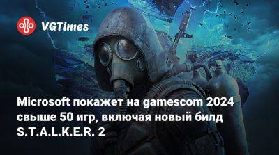 Microsoft покажет на gamescom 2024 свыше 50 игр, включая новый билд S.T.A.L.K.E.R. 2 - vgtimes.ru - Германия