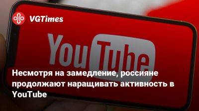 Несмотря на замедление, россияне продолжают наращивать активность в YouTube - vgtimes.ru - Россия