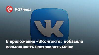В приложение «ВКонтакте» добавили возможность настраивать меню - vgtimes.ru