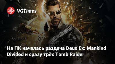 На ПК началась раздача Deus Ex: Mankind Divided и сразу трёх Tomb Raider - vgtimes.ru - Россия