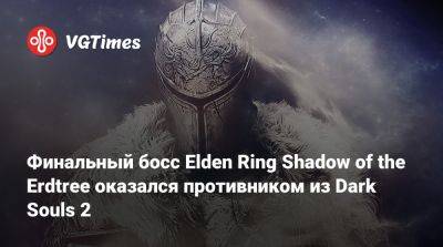 Финальный босс Elden Ring Shadow of the Erdtree оказался противником из Dark Souls 2 - vgtimes.ru