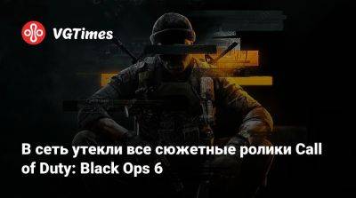 В сеть утекли все сюжетные ролики Call of Duty: Black Ops 6 - vgtimes.ru