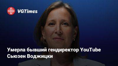 Сьюзен Воджицки - Умерла бывший гендиректор YouTube Сьюзен Воджицки - vgtimes.ru