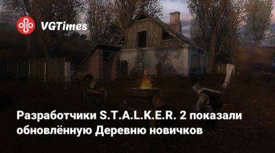 Разработчики S.T.A.L.K.E.R. 2 показали обновлённую Деревню новичков - vgtimes.ru