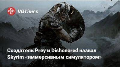 Рафаэль Колантонио (Raphael Colantonio) - Создатель Prey и Dishonored назвал Skyrim «иммерсивным симулятором» - vgtimes.ru