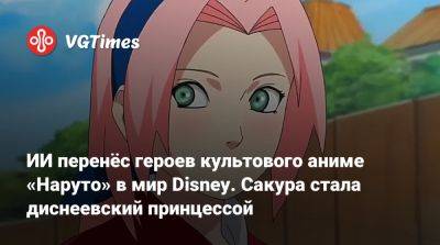 ИИ перенёс героев культового аниме «Наруто» в мир Disney. Сакура стала диснеевский принцессой - vgtimes.ru