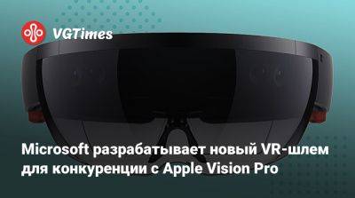 Microsoft разрабатывает новый VR-шлем для конкуренции с Apple Vision Pro - vgtimes.ru