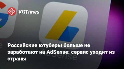 Российские ютуберы больше не заработают на AdSense: сервис уходит из страны - vgtimes.ru - Россия