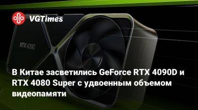 В Китае засветились GeForce RTX 4090D и RTX 4080 Super с удвоенным объемом видеопамяти - vgtimes.ru - Китай