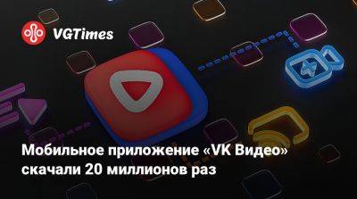 Мобильное приложение «VK Видео» скачали 20 миллионов раз - vgtimes.ru - Россия