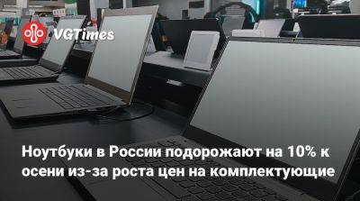 Ноутбуки в России подорожают на 10% к осени из-за роста цен на комплектующие - vgtimes.ru - Россия