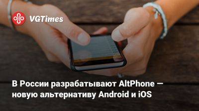 В России разрабатывают AltPhone — новую альтернативу Android и iOS - vgtimes.ru - Россия