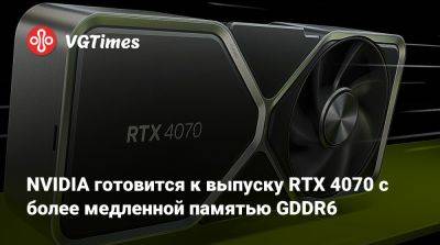 NVIDIA готовится к выпуску RTX 4070 с более медленной памятью GDDR6 - vgtimes.ru