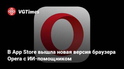 В App Store вышла новая версия браузера Opera с ИИ-помощником - vgtimes.ru - Россия