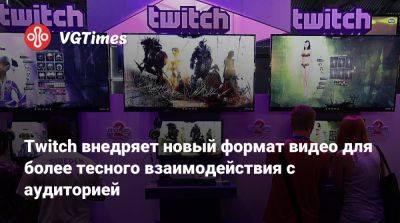 Twitch внедряет новый формат видео для более тесного взаимодействия с аудиторией - vgtimes.ru