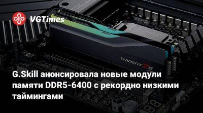 G.Skill анонсировала новые модули памяти DDR5-6400 с рекордно низкими таймингами - vgtimes.ru