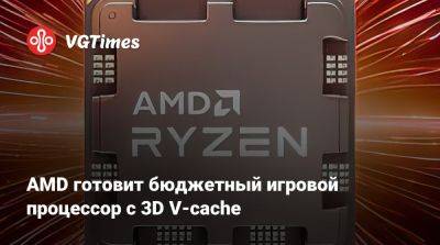 AMD готовит бюджетный игровой процессор с 3D V-cache - vgtimes.ru