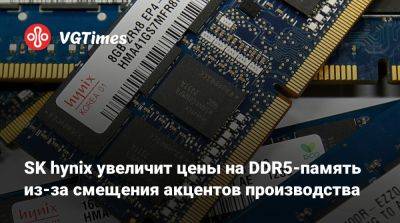 SK hynix увеличит цены на DDR5-память из-за смещения акцентов производства - vgtimes.ru