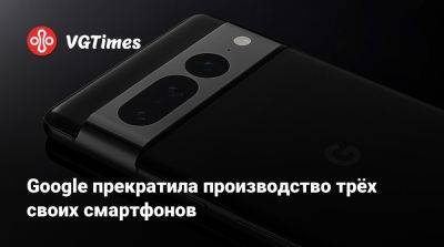 Google прекратила производство трёх своих смартфонов - vgtimes.ru