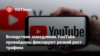 Вследствие замедления YouTube провайдеры фиксируют резкий рост трафика - vgtimes.ru