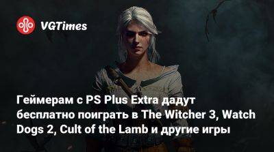 Геймерам с PS Plus Extra дадут бесплатно поиграть в The Witcher 3, Watch Dogs 2, Cult of the Lamb и другие игры - vgtimes.ru