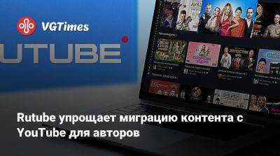 Rutube упрощает миграцию контента с YouTube для авторов - vgtimes.ru - Россия