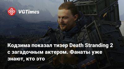 Хидео Кодзим (Hideo Kojima) - Джефф Кейль - Кодзима показал тизер Death Stranding 2 с загадочным актером. Фанаты уже знают, кто это - vgtimes.ru