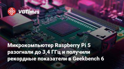 Микрокомпьютер Raspberry Pi 5 разогнали до 3,4 ГГц и получили рекордные показатели в Geekbench 6 - vgtimes.ru