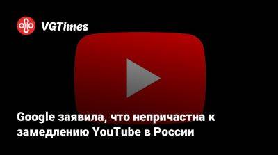 Google заявила, что непричастна к замедлению YouTube в России - vgtimes.ru - Россия