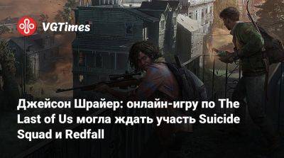 Джейсон Шрайер - Джейсон Шрайер: онлайн-игру по The Last of Us могла ждать участь Suicide Squad и Redfall - vgtimes.ru