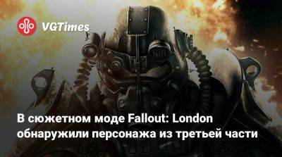 В сюжетном моде Fallout: London обнаружили персонажа из третьей части - vgtimes.ru