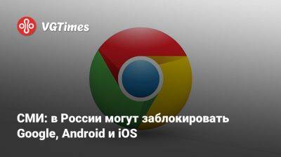 СМИ: в России могут заблокировать Google, Android и iOS - vgtimes.ru - Россия