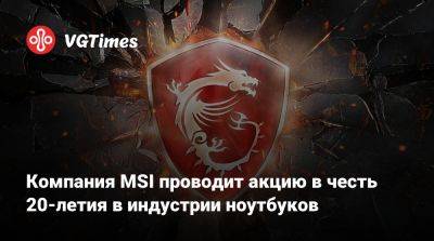 Компания MSI проводит акцию в честь 20-летия в индустрии ноутбуков - vgtimes.ru