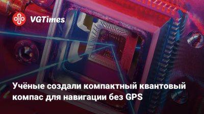 Учёные создали компактный квантовый компас для навигации без GPS - vgtimes.ru