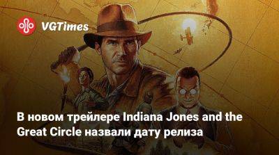 Трой Бейкер (Troy Baker) - В новом трейлере Indiana Jones and the Great Circle назвали дату релиза - vgtimes.ru - штат Индиана - state Indiana